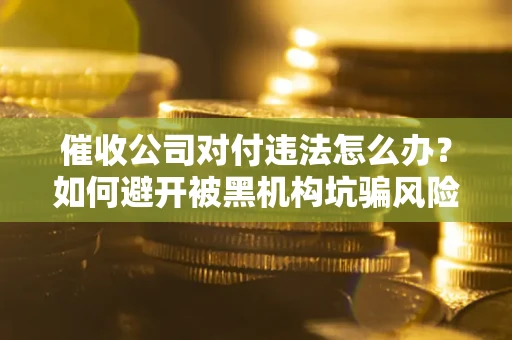 武汉催收公司对付违法怎么办？如何避开被黑机构坑骗风险