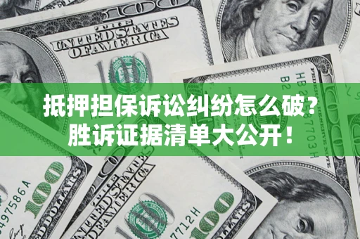 武汉抵押担保诉讼纠纷怎么破？胜诉证据清单大公开！