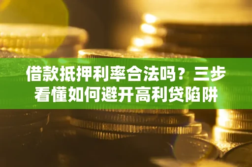 武汉借款抵押利率合法吗？三步看懂如何避开高利贷陷阱