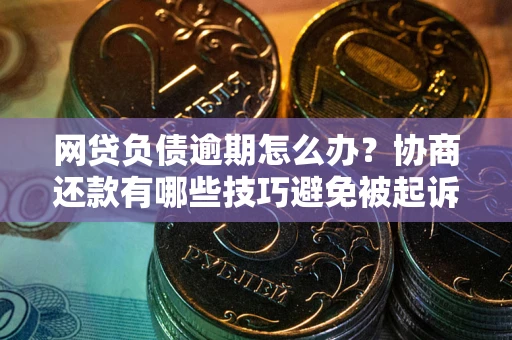 武汉网贷负债逾期怎么办？协商还款有哪些技巧避免被起诉？