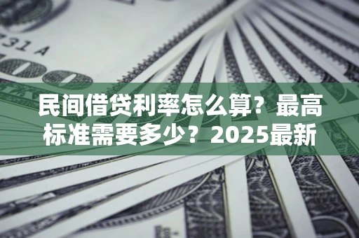 武汉民间借贷利率怎么算？最高标准需要多少？2025最新避坑指南