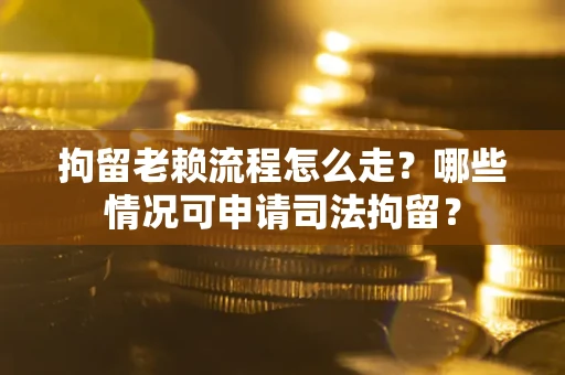 武汉拘留老赖流程怎么走?哪些情况可申请司法拘留? 武汉拘留老赖流程怎么走?哪些情况可申请司法拘留?
