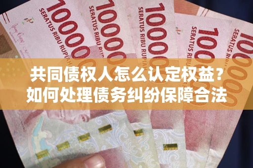 武汉共同债权人怎么认定权益？如何处理债务纠纷保障合法权益？