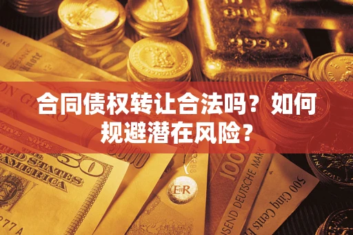 武汉合同债权转让合法吗?如何规避潜在风险? 武汉合同债权转让合法吗?如何规避潜在风险?