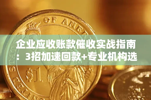 武汉企业应收账款催收实战指南：3招加速回款+专业机构选择避坑