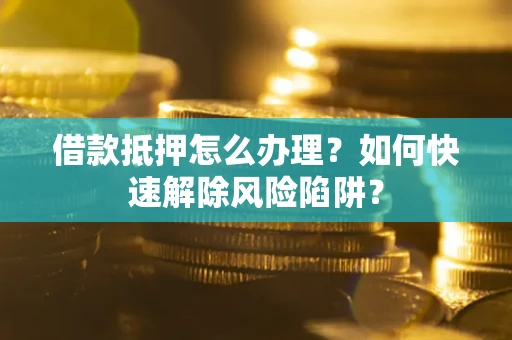 武汉借款抵押怎么办理？如何快速解除风险陷阱？