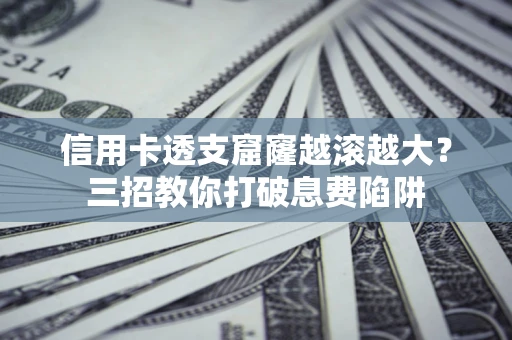 武汉信用卡透支窟窿越滚越大？三招教你打破息费陷阱