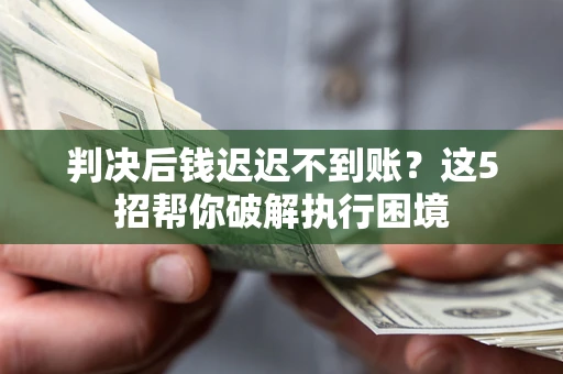 武汉判决后钱迟迟不到账？这5招帮你破解执行困境