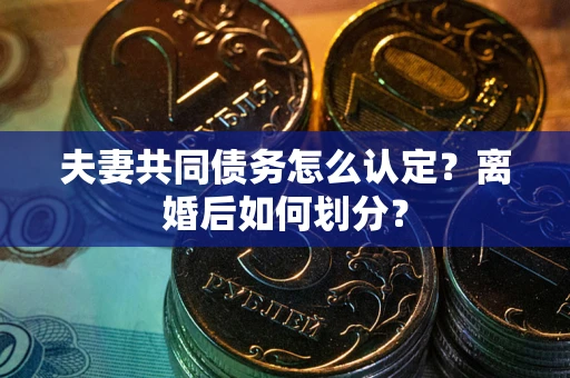 武汉夫妻共同债务怎么认定？离婚后如何划分？