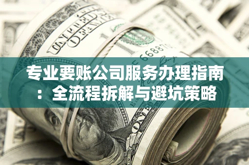 武汉专业要账公司服务办理指南：全流程拆解与避坑策略