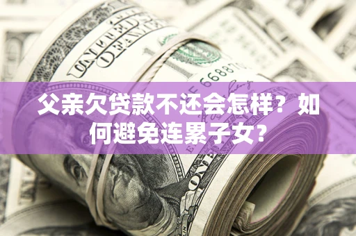 武汉父亲欠贷款不还会怎样？如何避免连累子女？