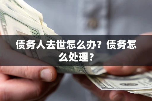 武汉债务人去世怎么办？债务怎么处理？