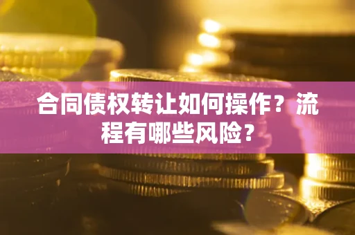 武汉合同债权转让如何操作？流程有哪些风险？