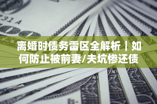 武汉离婚时债务雷区全解析｜如何防止被前妻/夫坑惨还债？