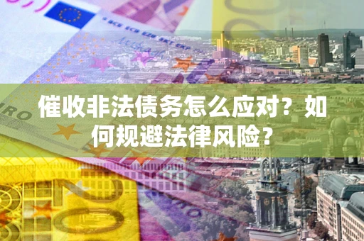 武汉催收非法债务怎么应对？如何规避法律风险？