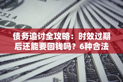 武汉债务追讨全攻略：时效过期后还能要回钱吗？6种合法手段助你维权