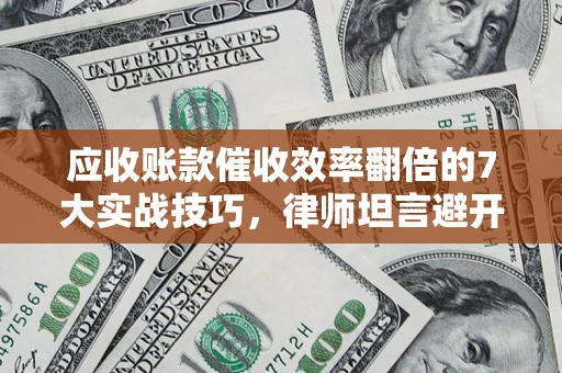 武汉应收账款催收效率翻倍的7大实战技巧，律师坦言避开这些法律雷区最关键