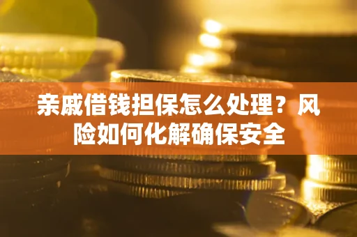 武汉亲戚借钱担保怎么处理？风险如何化解确保安全
