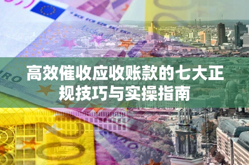 武汉高效催收应收账款的七大正规技巧与实操指南
