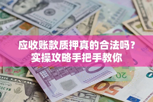 武汉应收账款质押真的合法吗？实操攻略手把手教你