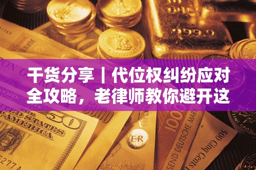 武汉干货分享｜代位权纠纷应对全攻略，老律师教你避开这5大雷区