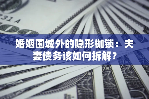 武汉婚姻围城外的隐形枷锁：夫妻债务该如何拆解？