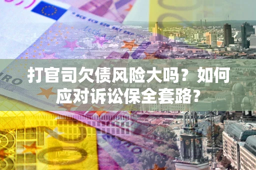 武汉打官司欠债风险大吗？如何应对诉讼保全套路？