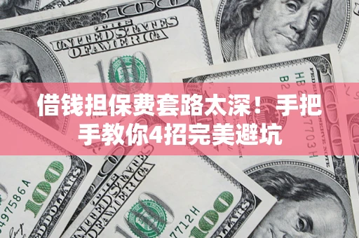 武汉借钱担保费套路太深！手把手教你4招完美避坑
