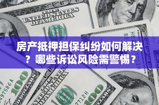 武汉房产抵押担保纠纷如何解决？哪些诉讼风险需警惕？