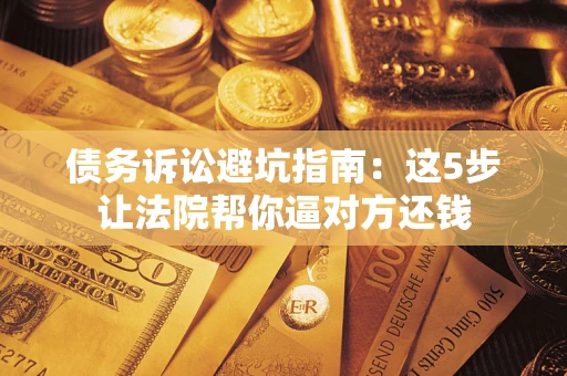 武汉债务诉讼避坑指南：这5步让法院帮你逼对方还钱