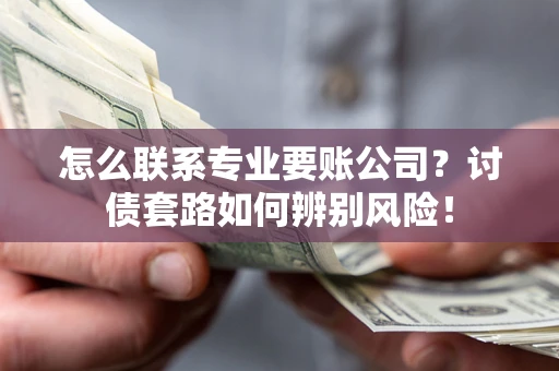 武汉怎么联系专业要账公司？讨债套路如何辨别风险！
