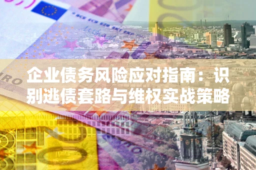 武汉企业债务风险应对指南：识别逃债套路与维权实战策略