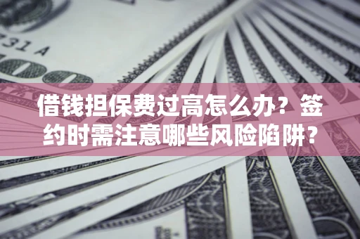 武汉借钱担保费过高怎么办？签约时需注意哪些风险陷阱？
