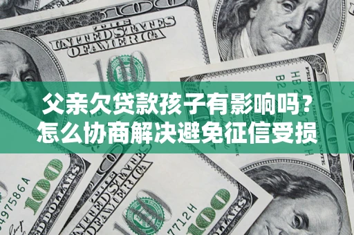 武汉父亲欠贷款孩子有影响吗？怎么协商解决避免征信受损？