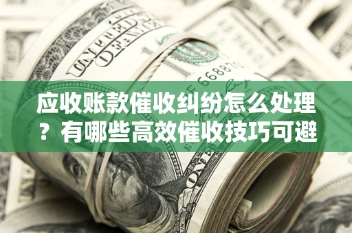 武汉应收账款催收纠纷怎么处理？有哪些高效催收技巧可避免坏账？