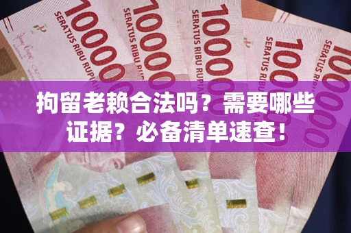 武汉拘留老赖合法吗？需要哪些证据？必备清单速查！