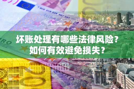 武汉坏账处理有哪些法律风险？如何有效避免损失？